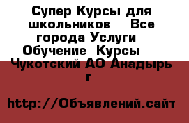 Супер-Курсы для школьников  - Все города Услуги » Обучение. Курсы   . Чукотский АО,Анадырь г.
